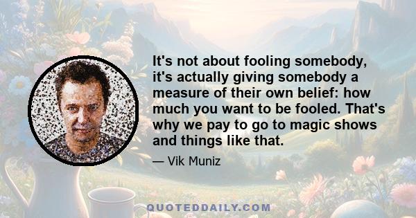 It's not about fooling somebody, it's actually giving somebody a measure of their own belief: how much you want to be fooled. That's why we pay to go to magic shows and things like that.