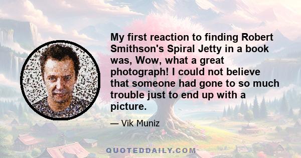 My first reaction to finding Robert Smithson's Spiral Jetty in a book was, Wow, what a great photograph! I could not believe that someone had gone to so much trouble just to end up with a picture.