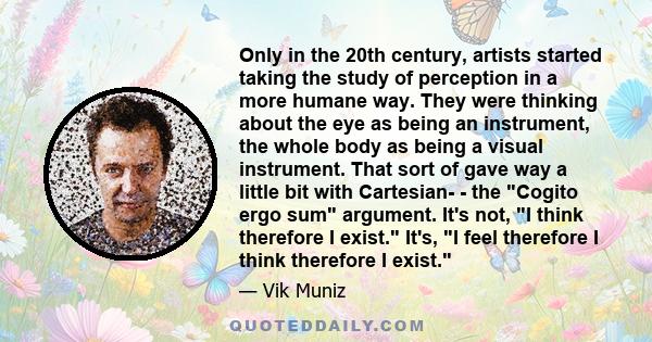 Only in the 20th century, artists started taking the study of perception in a more humane way. They were thinking about the eye as being an instrument, the whole body as being a visual instrument. That sort of gave way