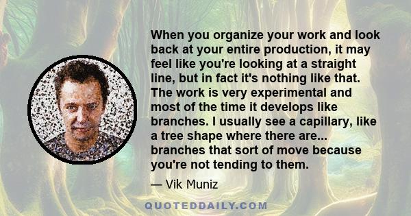 When you organize your work and look back at your entire production, it may feel like you're looking at a straight line, but in fact it's nothing like that. The work is very experimental and most of the time it develops 