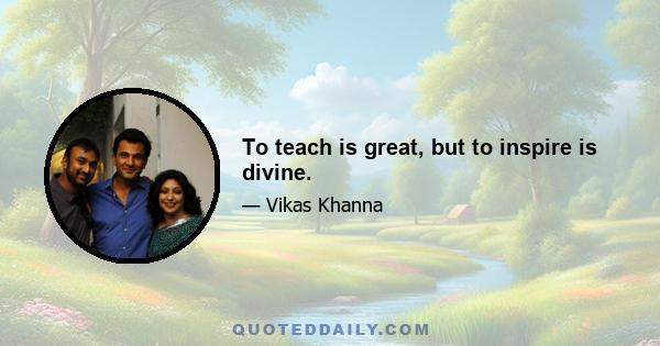 To teach is great, but to inspire is divine.