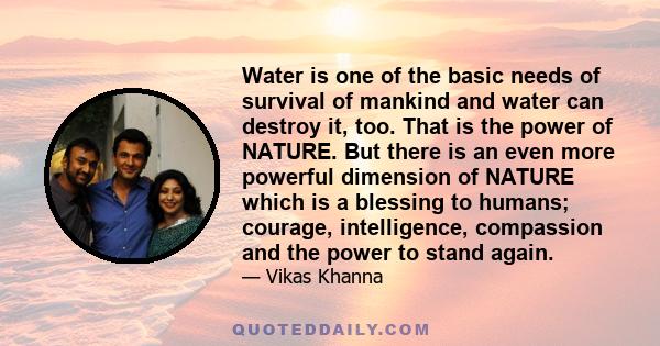 Water is one of the basic needs of survival of mankind and water can destroy it, too. That is the power of NATURE. But there is an even more powerful dimension of NATURE which is a blessing to humans; courage,