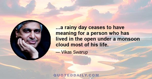 ...a rainy day ceases to have meaning for a person who has lived in the open under a monsoon cloud most of his life.