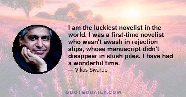 I am the luckiest novelist in the world. I was a first-time novelist who wasn't awash in rejection slips, whose manuscript didn't disappear in slush piles. I have had a wonderful time.