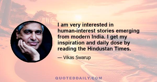 I am very interested in human-interest stories emerging from modern India. I get my inspiration and daily dose by reading the Hindustan Times.