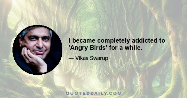 I became completely addicted to 'Angry Birds' for a while.