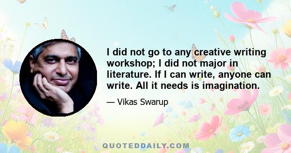 I did not go to any creative writing workshop; I did not major in literature. If I can write, anyone can write. All it needs is imagination.