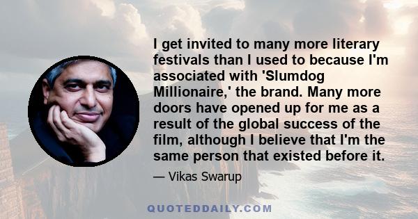 I get invited to many more literary festivals than I used to because I'm associated with 'Slumdog Millionaire,' the brand. Many more doors have opened up for me as a result of the global success of the film, although I