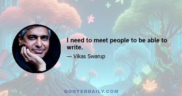 I need to meet people to be able to write.