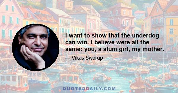 I want to show that the underdog can win. I believe were all the same: you, a slum girl, my mother.