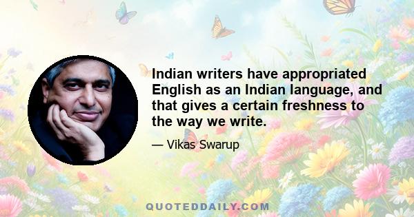 Indian writers have appropriated English as an Indian language, and that gives a certain freshness to the way we write.