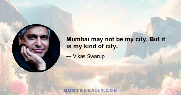 Mumbai may not be my city. But it is my kind of city.