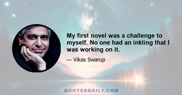 My first novel was a challenge to myself. No one had an inkling that I was working on it.