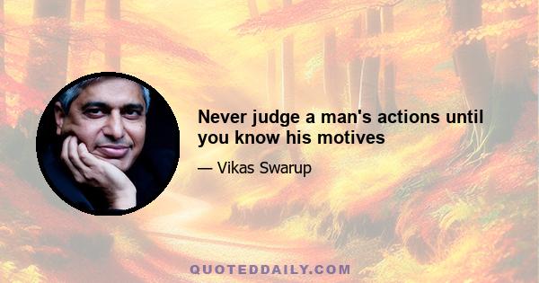 Never judge a man's actions until you know his motives