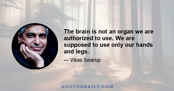 The brain is not an organ we are authorized to use. We are supposed to use only our hands and legs.