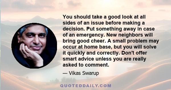 You should take a good look at all sides of an issue before making a decision. Put something away in case of an emergency. New neighbors will bring good cheer. A small problem may occur at home base, but you will solve