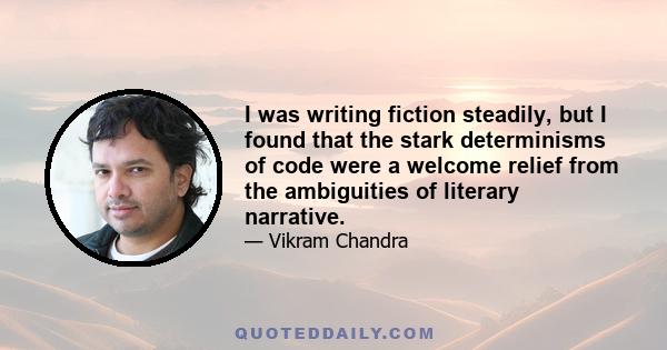 I was writing fiction steadily, but I found that the stark determinisms of code were a welcome relief from the ambiguities of literary narrative.