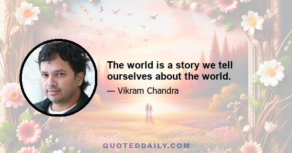 The world is a story we tell ourselves about the world.