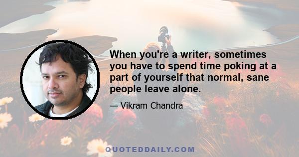 When you're a writer, sometimes you have to spend time poking at a part of yourself that normal, sane people leave alone.