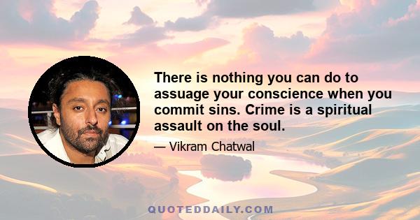 There is nothing you can do to assuage your conscience when you commit sins. Crime is a spiritual assault on the soul.