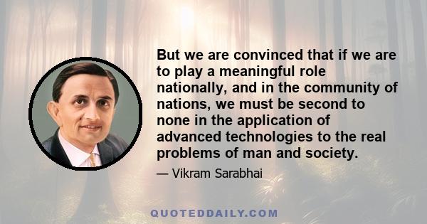 But we are convinced that if we are to play a meaningful role nationally, and in the community of nations, we must be second to none in the application of advanced technologies to the real problems of man and society.