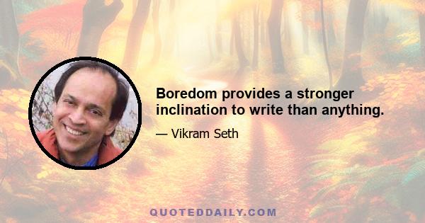 Boredom provides a stronger inclination to write than anything.