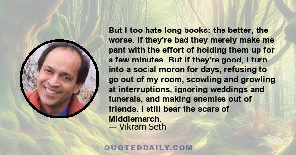 But I too hate long books: the better, the worse. If they're bad they merely make me pant with the effort of holding them up for a few minutes. But if they're good, I turn into a social moron for days, refusing to go