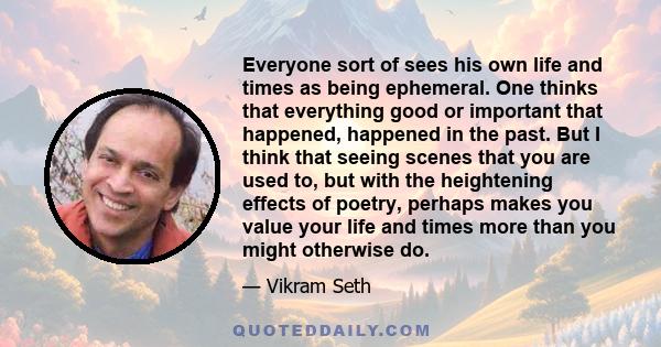 Everyone sort of sees his own life and times as being ephemeral. One thinks that everything good or important that happened, happened in the past. But I think that seeing scenes that you are used to, but with the