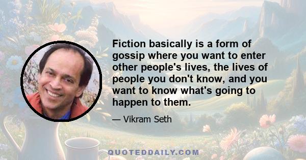 Fiction basically is a form of gossip where you want to enter other people's lives, the lives of people you don't know, and you want to know what's going to happen to them.