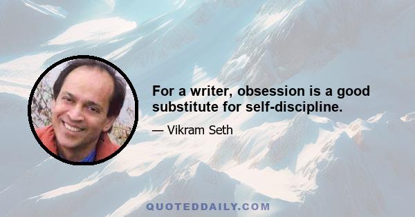 For a writer, obsession is a good substitute for self-discipline.