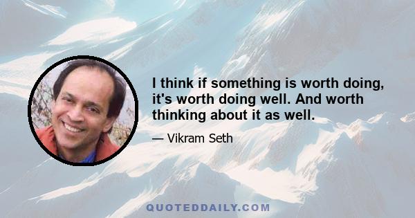 I think if something is worth doing, it's worth doing well. And worth thinking about it as well.