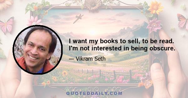 I want my books to sell, to be read. I'm not interested in being obscure.