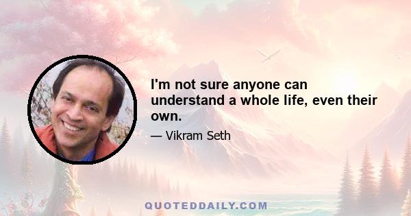 I'm not sure anyone can understand a whole life, even their own.