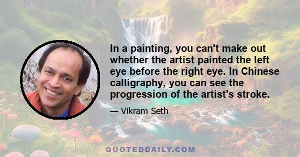 In a painting, you can't make out whether the artist painted the left eye before the right eye. In Chinese calligraphy, you can see the progression of the artist's stroke.