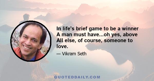 In life's brief game to be a winner A man must have...oh yes, above All else, of course, someone to love.