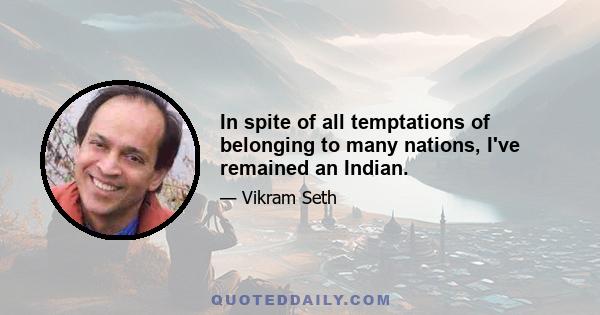 In spite of all temptations of belonging to many nations, I've remained an Indian.