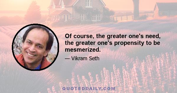 Of course, the greater one's need, the greater one's propensity to be mesmerized.