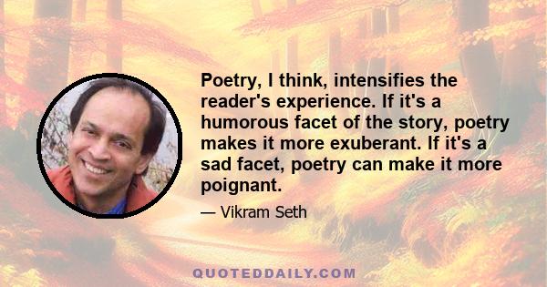 Poetry, I think, intensifies the reader's experience. If it's a humorous facet of the story, poetry makes it more exuberant. If it's a sad facet, poetry can make it more poignant.