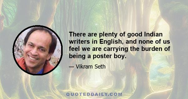 There are plenty of good Indian writers in English, and none of us feel we are carrying the burden of being a poster boy.