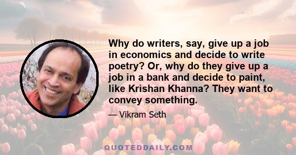 Why do writers, say, give up a job in economics and decide to write poetry? Or, why do they give up a job in a bank and decide to paint, like Krishan Khanna? They want to convey something.