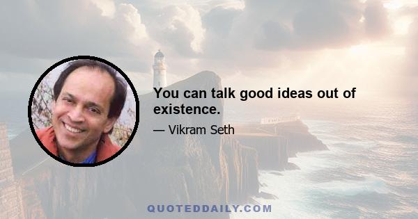 You can talk good ideas out of existence.