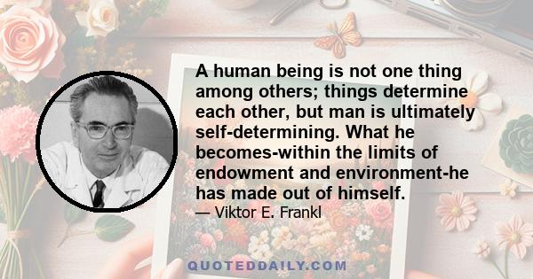 A human being is not one thing among others; things determine each other, but man is ultimately self-determining. What he becomes-within the limits of endowment and environment-he has made out of himself.