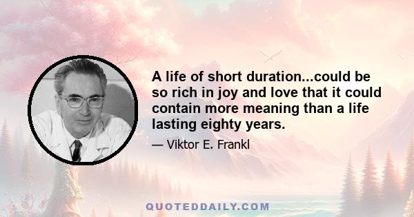 A life of short duration...could be so rich in joy and love that it could contain more meaning than a life lasting eighty years.