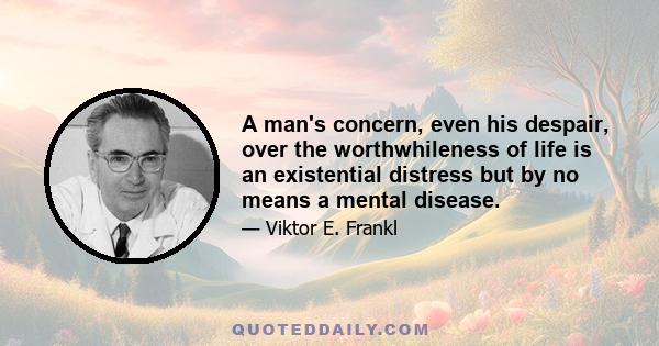 A man's concern, even his despair, over the worthwhileness of life is an existential distress but by no means a mental disease.