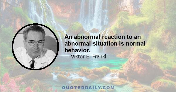 An abnormal reaction to an abnormal situation is normal behavior.