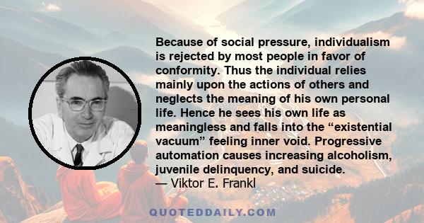 Because of social pressure, individualism is rejected by most people in favor of conformity. Thus the individual relies mainly upon the actions of others and neglects the meaning of his own personal life. Hence he sees