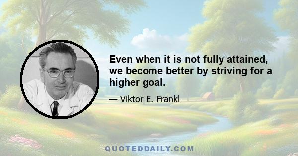 Even when it is not fully attained, we become better by striving for a higher goal.