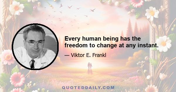 Every human being has the freedom to change at any instant.