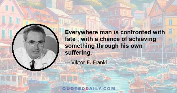 Everywhere man is confronted with fate , with a chance of achieving something through his own suffering.