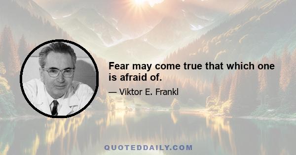 Fear may come true that which one is afraid of.